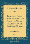 Iscrizioni Delle Chiese E Degli Altri Edifici Di Milano Dal Secolo VIII AI Giorni Nostri, Vol. 7 (Classic Reprint)