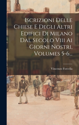 Iscrizioni Delle Chiese E Degli Altri Edifici Di Milano Dal Secolo VIII AI Giorni Nostri, Volumes 5-6... - Forcella, Vincenzo