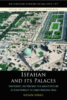 Isfahan and Its Palaces: Statecraft, Shi`ism and the Architecture of Conviviality in Early Modern Iran - Babaie, Sussan, Professor