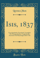 Isis, 1837: Encyclopadische Zeitschrift, Vorzuglich Fur Naturgeschichte, Vergleichende Anatomie Und Physiologie; Heft I-XII (Classic Reprint)