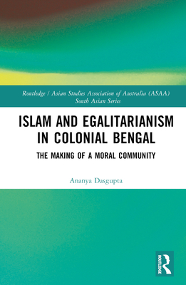 Islam and Egalitarianism in Colonial Bengal: The Making of a Moral Community - Dasgupta, Ananya