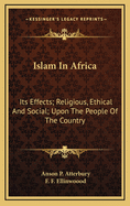 Islam in Africa: Its Effects Religious, Ethical and Social Upon the People of the Country (Classic Reprint)