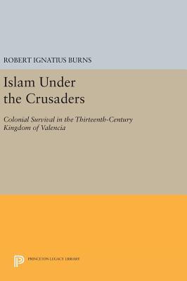 Islam Under the Crusaders: Colonial Survival in the Thirteenth-Century Kingdom of Valencia - Burns, Robert Ignatius