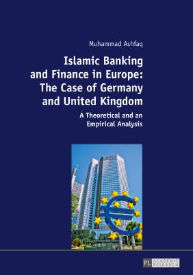 Islamic Banking and Finance in Europe: The Case of Germany and United Kingdom: A Theoretical and an Empirical Analysis - Ashfaq, Muhammad
