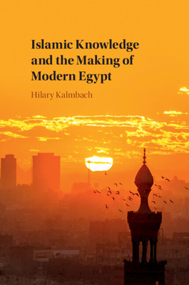 Islamic Knowledge and the Making of Modern Egypt - Kalmbach, Hilary