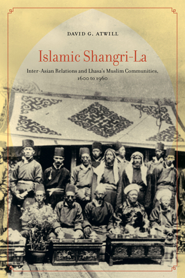 Islamic Shangri-La: Inter-Asian Relations and Lhasa's Muslim Communities, 1600 to 1960 - Atwill, David G