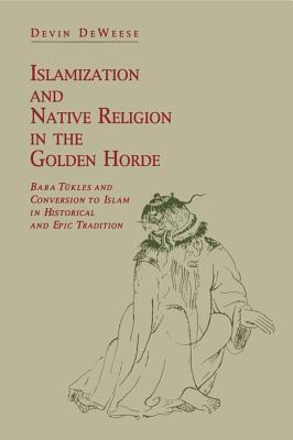 Islamization and Native Religion in the Golden Horde: Baba Tkles and Conversion to Islam in Historical and Epic Tradition - Deweese, Devin