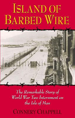 Island of Barbed Wire: The Remarkable Story of World War Two Internment on the Isle of Man - Chappell, Connery