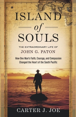 Island of Souls: The Extraordinary Life of John G. Paton: How One Man's Faith, Courage, and Compassion Changed the Heart of the South Pacific - Joe, Carter J