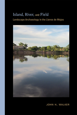 Island, River, and Field: Landscape Archaeology in the Llanos de Mojos - Walker, John H, Dr.