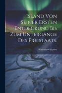 Island Von Seiner Ersten Entdeckung Bis Zum Untergange Des Freistaats.