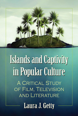 Islands and Captivity in Popular Culture: A Critical Study of Film, Television and Literature - Getty, Laura J