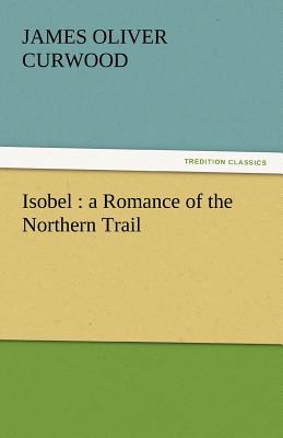 Isobel: A Romance of the Northern Trail - Curwood, James Oliver