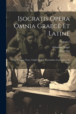 Isocratis Opera Omnia Graec Et Latin: Cum Versione Nova, Triplici Indice, Variantibus Lectionibus, Et Notis; Volume 2 - Isocrates, and Auger, Athanase