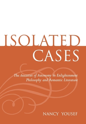 Isolated Cases: The Anxieties of Autonomy in Enlightenment Philosophy and Romantic Literature - Yousef, Nancy