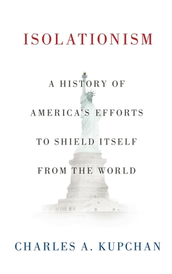 Isolationism: A History of America's Efforts to Shield Itself from the World - Kupchan, Charles A