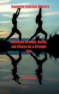 Isometric Exercise Mastery: Unlocking Strength, Health, and Fitness for a Stronger You