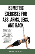Isometric Exercises for Abs, Arms, Legs, and Back: Build Your Core, Tone Your Arms, Shape Your Legs, and Carve Your Back Through Static Contraction Exercises Without Equipment