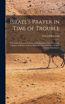 Israel's Prayer in Time of Trouble: With God's Gracious Answer; an Explication of the Fourteenth Chapter of Hosea, in Seven Sermons, Preached Upon Days of Solemn Humiliation - Reynolds, Edward