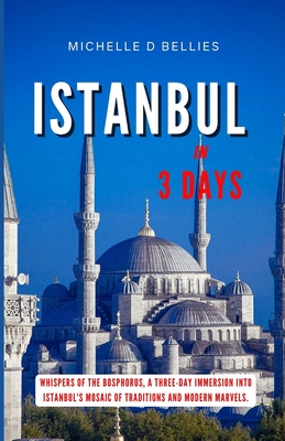 Istanbul in Three Days: Whispers of the Bosphorus, A Three-Day Immersion into Istanbul's Mosaic of Traditions and Modern Marvels. - Bellies, Michelle D