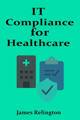IT Compliance for Healthcare Systems: HIPAA and Security in Practice - Relington, James