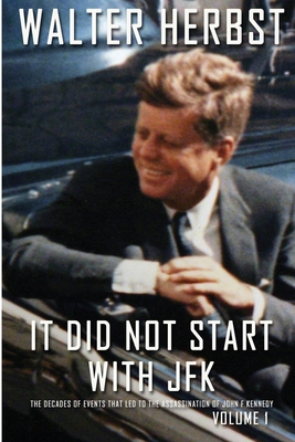 It Did Not Start With JFK Volume 1: The Decades of Events that Led to the Assassination of John F Kennedy - Herbst, Walter