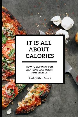 It Is All About Calories: How to Eat What You Want and Lose Weight Immediately - Hollis, Gabrielle