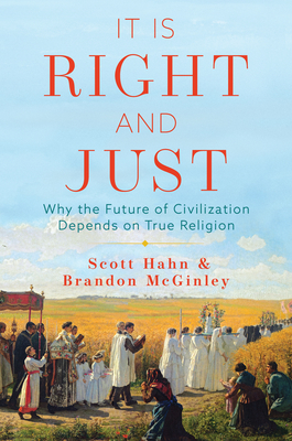 It Is Right and Just: Why the Future of Civilization Depends on True Religion - Hahn, Scott, and McGinley, Brandon