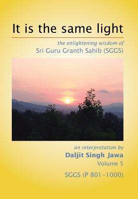 It Is The Same Light: the enlightening wisdom of Sri Guru Granth Sahib (SGGS) Volume 5: SGGS (P 801-1000) - Jawa, Daljit Singh