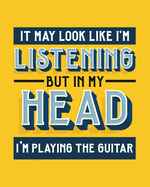 It May Look Like I'm Listening, but in My Head I'm Playing the Guitar: Guitar Gift for People Who Love to Play the Guitar - Funny Saying on Bright and Bold Cover Design - Blank Lined Journal or Notebook