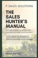 IT Sales Solutions: The Sales Hunter's Manual: Mastering Business-to-Business (b2b) Enterprise Software Solutions Sales. A Proven Step-by-Step Sales System.