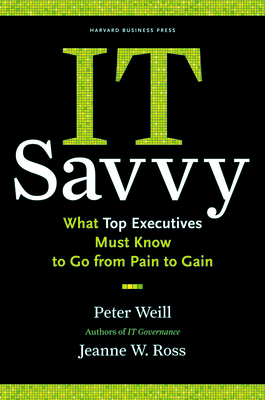 It Savvy: What Top Executives Must Know to Go from Pain to Gain - Weill, Peter, and Ross, Jeanne W