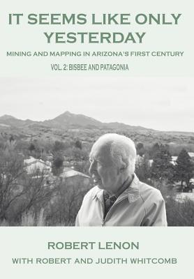 It Seems Like Only Yesterday: Mining and Mapping in Arizona's First Century Vol 2: Bisbee and Patagonia - Lenon, Robert, and Whitcomb, Robert and Judith