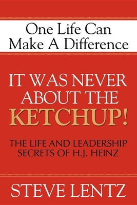 It Was Never about the Ketchup!: The Life and Leadership Secrets of H. J. Heinz - Lentz, Steve