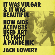It Was Vulgar and It Was Beautiful: How AIDS Activists Used Art to Fight a Pandemic