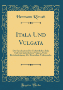 Itala Und Vulgata: Das Sprachidiom Der Urchristlichen Itala Und Der Katholischen Vulgata, Unter Bercksichtigung Der Rmischen Volkssprache (Classic Reprint)