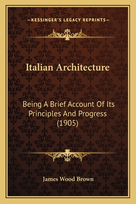 Italian Architecture: Being A Brief Account Of Its Principles And Progress (1905) - Brown, James Wood