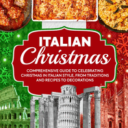 Italian Christmas: Comprehensive Guide To Celebrating Christmas In Italian Style, From Traditions And Recipes To Decorations