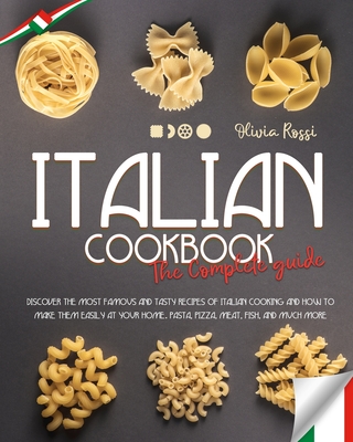 Italian Cookbook the Complete Guide: Discover the Most Famous and Tasty Recipes of Italian Cooking and How to Make Them Easily at Your Home. Pasta, Pizza, Meat, Fish, and Much More - Rossi, Olivia