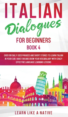 Italian Dialogues for Beginners Book 4: Over 100 Daily Used Phrases and Short Stories to Learn Italian in Your Car. Have Fun and Grow Your Vocabulary with Crazy Effective Language Learning Lessons - Learn Like a Native