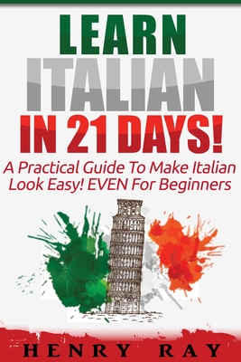 Italian: Learn Italian In 21 DAYS! - A Practical Guide To Make Italian Look Easy! EVEN For Beginners - Ray, Henry