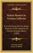 Italian Masters in German Galleries: A Critical Essay on the Italian Pictures in the Galleries of Munich, Dresden, Berlin