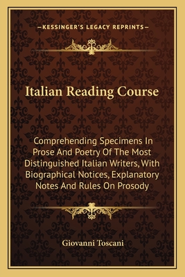 Italian Reading Course: Comprehending Specimens in Prose and Poetry of the Most Distinguished Italian Writers, with Biographical Notices, Explanatory Notes and Rules on Prosody - Toscani, Giovanni