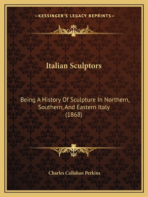 Italian Sculptors: Being A History Of Sculpture In Northern, Southern, And Eastern Italy (1868) - Perkins, Charles Callahan