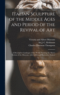 Italian Sculpture of the Middle Ages and Period of the Revival of Art: A Descriptive Catalogue of the Works Forming the Above Section of the Museum, with Additional Illustrative Notices