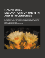 Italian Wall Decorations of the 15th and 16th Centuries: A Handbook to the Models, Illustrating Interiors of Italian Buildings, in the Victoria and Albert Museum, South Kensington (Classic Reprint)