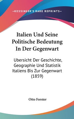 Italien Und Seine Politische Bedeutung in Der Gegenwart: Ubersicht Der Geschichte, Geographie Und Statistik Italiens Bis Zur Gegenwart (1859) - Forster, Otto