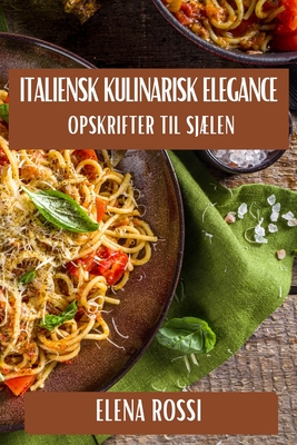 Italiensk Kulinarisk Elegance: Opskrifter til Sjlen - Rossi, Elena