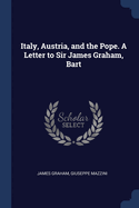 Italy, Austria, and the Pope. a Letter to Sir James Graham, Bart