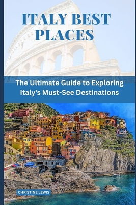 Italy Best Places: The Ultimate Guide to Exploring Italy's Must-See Destinations - Lewis, Christine